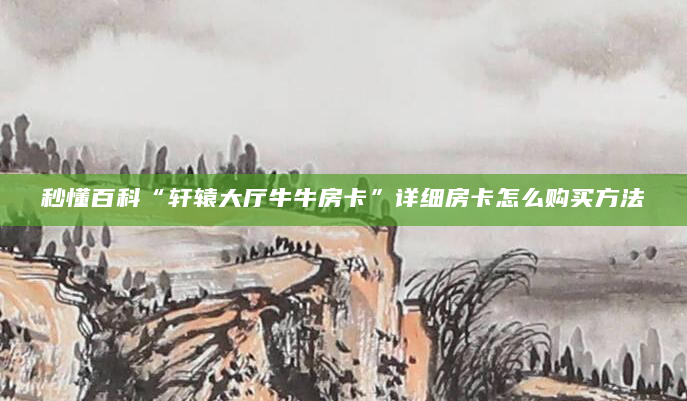 秒懂百科“轩辕大厅牛牛房卡”详细房卡怎么购买方法