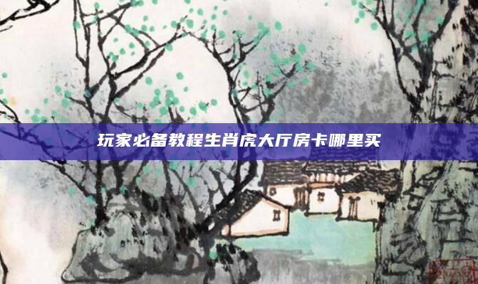 玩家必备教程生肖虎大厅房卡哪里买