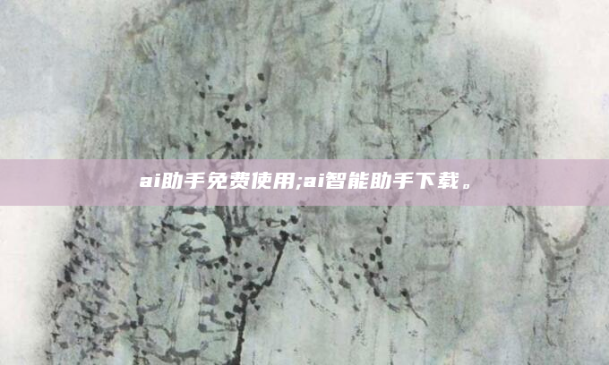 ai助手免费使用;ai智能助手下载。