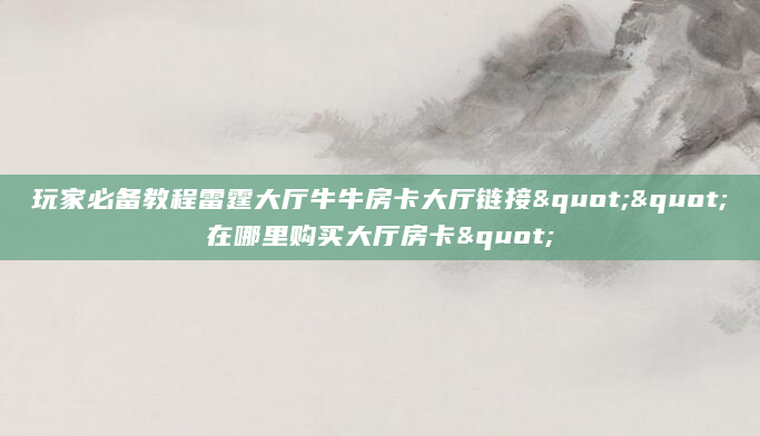 玩家必备教程雷霆大厅牛牛房卡大厅链接""在哪里购买大厅房卡"