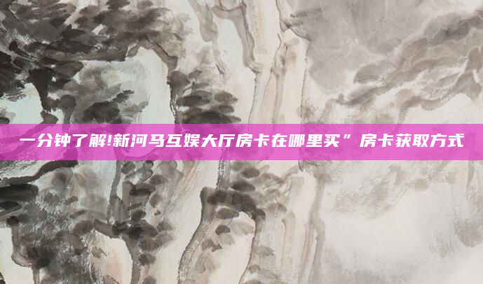 一分钟了解!新河马互娱大厅房卡在哪里买”房卡获取方式