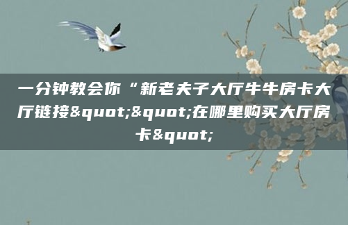 一分钟教会你“新老夫子大厅牛牛房卡大厅链接""在哪里购买大厅房卡"