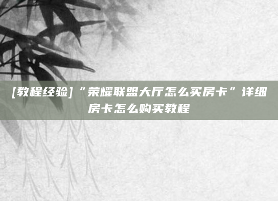 [教程经验]“荣耀联盟大厅怎么买房卡”详细房卡怎么购买教程