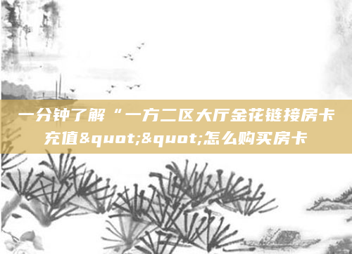 一分钟了解“一方二区大厅金花链接房卡充值""怎么购买房卡