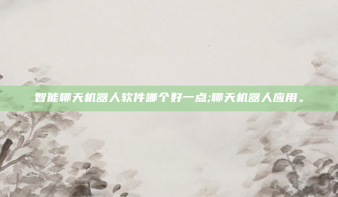 智能聊天机器人软件哪个好一点;聊天机器人应用。
