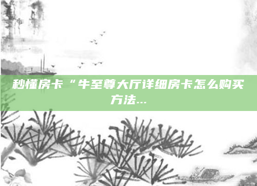 秒懂房卡“牛至尊大厅详细房卡怎么购买方法...