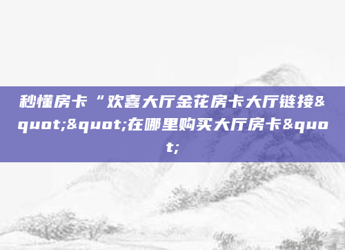 秒懂房卡“欢喜大厅金花房卡大厅链接""在哪里购买大厅房卡"