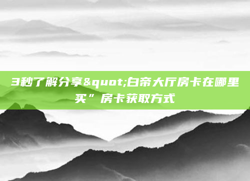 3秒了解分享"白帝大厅房卡在哪里买”房卡获取方式