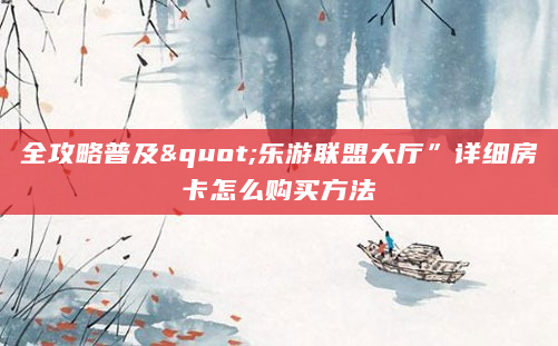 全攻略普及"乐游联盟大厅”详细房卡怎么购买方法