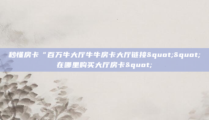 秒懂房卡“百万牛大厅牛牛房卡大厅链接""在哪里购买大厅房卡"