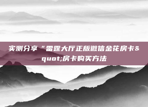 实测分享“雷霆大厅正版微信金花房卡"房卡购买方法
