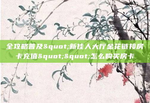 全攻略普及"新佳人大厅金花链接房卡充值""怎么购买房卡