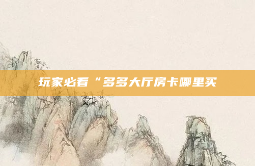 玩家必看“多多大厅房卡哪里买