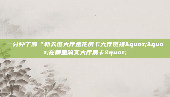 一分钟了解“新天道大厅金花房卡大厅链接""在哪里购买大厅房卡"