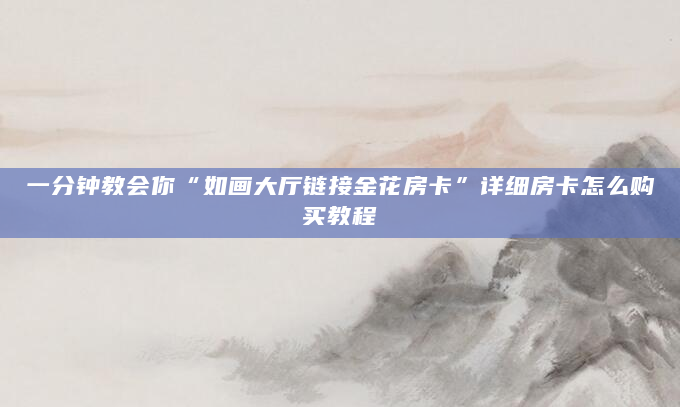 一分钟教会你“如画大厅链接金花房卡”详细房卡怎么购买教程
