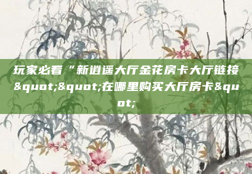 玩家必看“新逍遥大厅金花房卡大厅链接""在哪里购买大厅房卡"