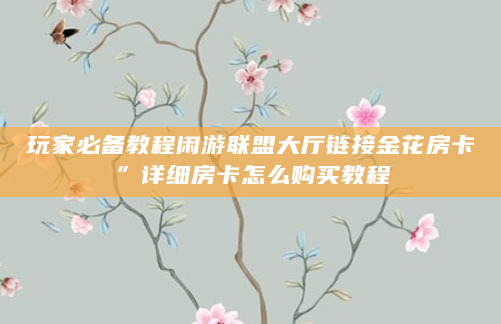 玩家必备教程闲游联盟大厅链接金花房卡”详细房卡怎么购买教程