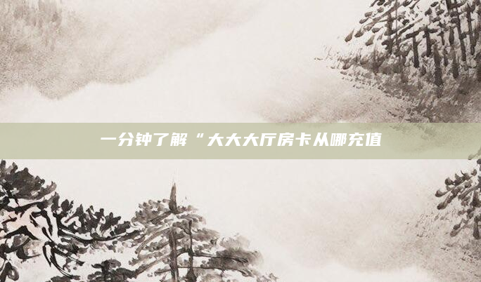 一分钟了解“大大大厅房卡从哪充值