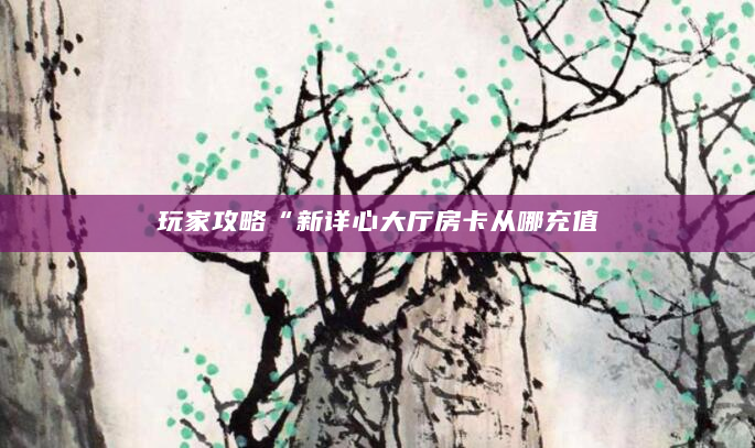 玩家攻略“新详心大厅房卡从哪充值