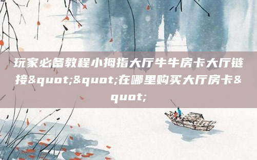 玩家必备教程小拇指大厅牛牛房卡大厅链接""在哪里购买大厅房卡"