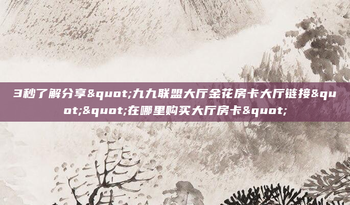 3秒了解分享"九九联盟大厅金花房卡大厅链接""在哪里购买大厅房卡"