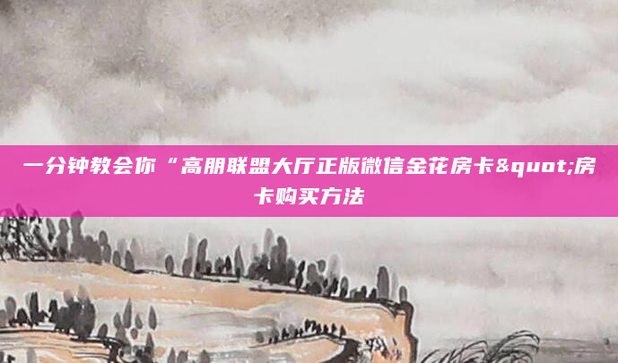一分钟教会你“高朋联盟大厅正版微信金花房卡"房卡购买方法