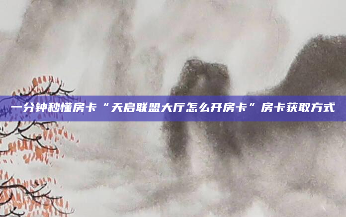 一分钟秒懂房卡“天启联盟大厅怎么开房卡”房卡获取方式
