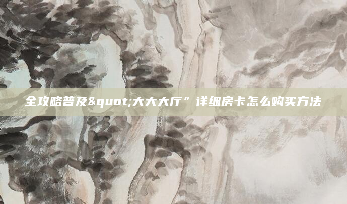 全攻略普及"大大大厅”详细房卡怎么购买方法