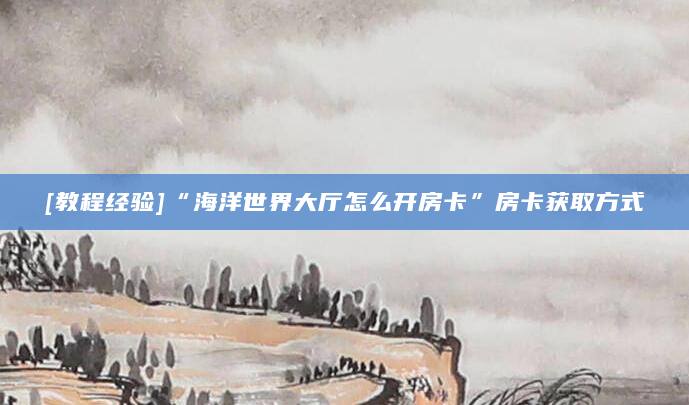 [教程经验]“海洋世界大厅怎么开房卡”房卡获取方式