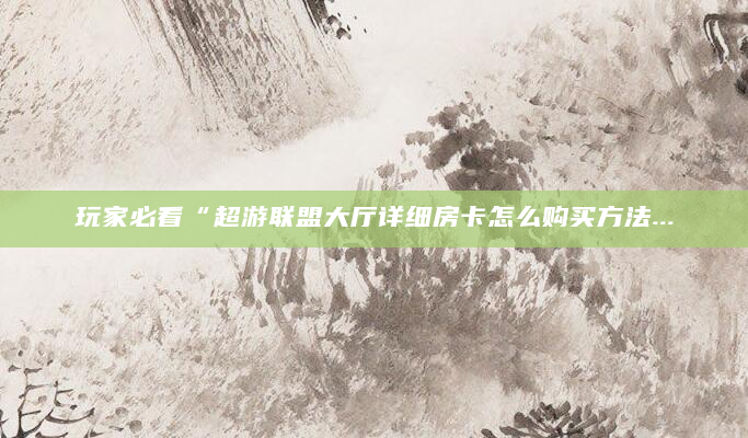 玩家必看“超游联盟大厅详细房卡怎么购买方法...