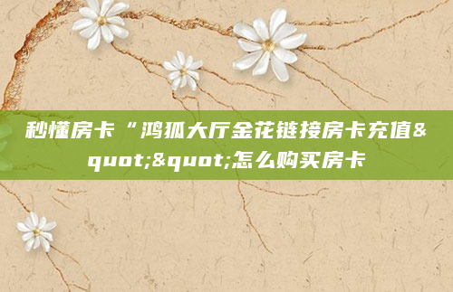 秒懂房卡“鸿狐大厅金花链接房卡充值""怎么购买房卡