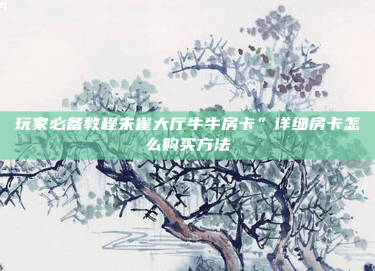 玩家必备教程朱雀大厅牛牛房卡”详细房卡怎么购买方法