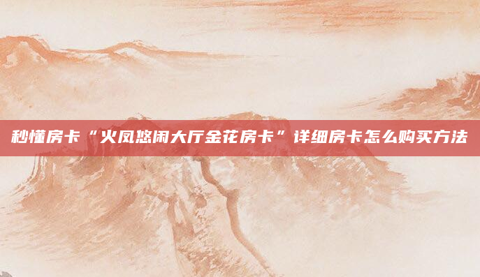 秒懂房卡“火凤悠闲大厅金花房卡”详细房卡怎么购买方法