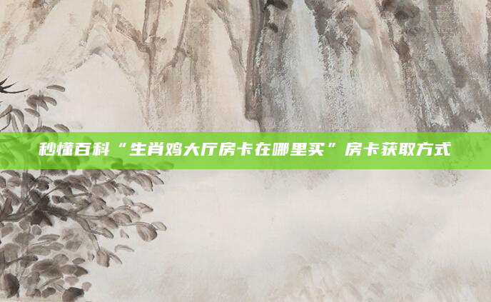 秒懂百科“生肖鸡大厅房卡在哪里买”房卡获取方式