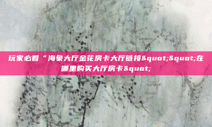 玩家必看“海象大厅金花房卡大厅链接""在哪里购买大厅房卡"