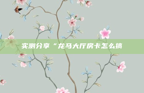 实测分享“龙马大厅房卡怎么搞
