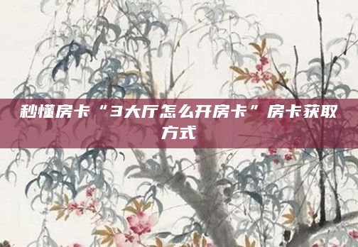 秒懂房卡“3大厅怎么开房卡”房卡获取方式