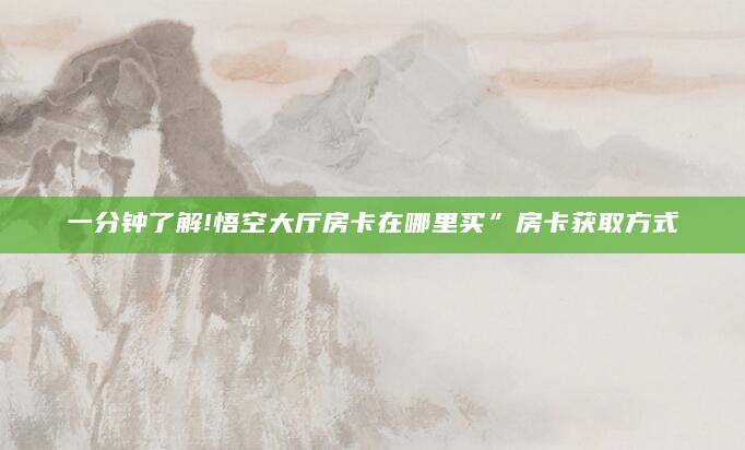 一分钟了解!悟空大厅房卡在哪里买”房卡获取方式