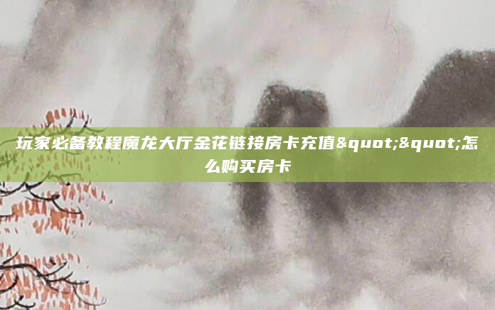 玩家必备教程魔龙大厅金花链接房卡充值""怎么购买房卡