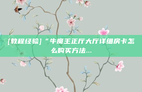 [教程经验]“牛魔王正厅大厅详细房卡怎么购买方法...