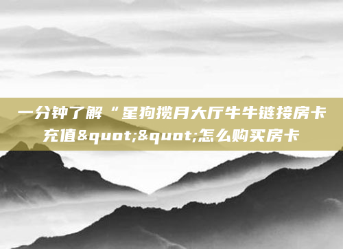 一分钟了解“星狗揽月大厅牛牛链接房卡充值""怎么购买房卡