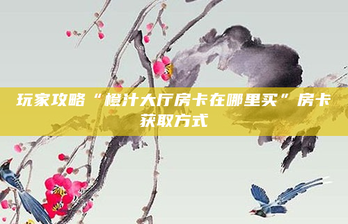 玩家攻略“橙汁大厅房卡在哪里买”房卡获取方式