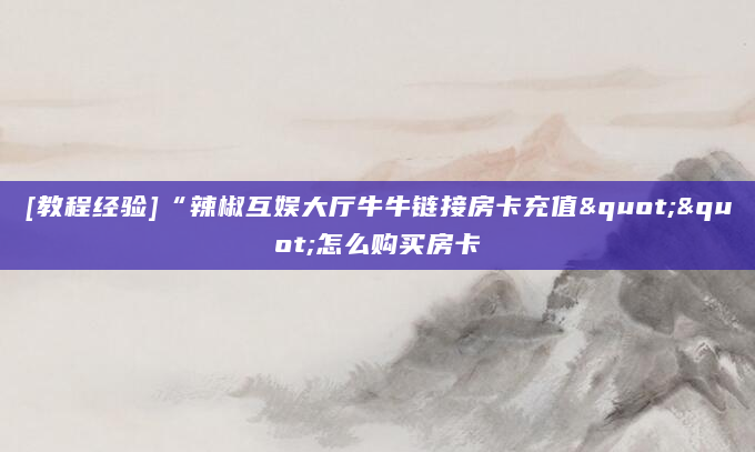 [教程经验]“辣椒互娱大厅牛牛链接房卡充值""怎么购买房卡