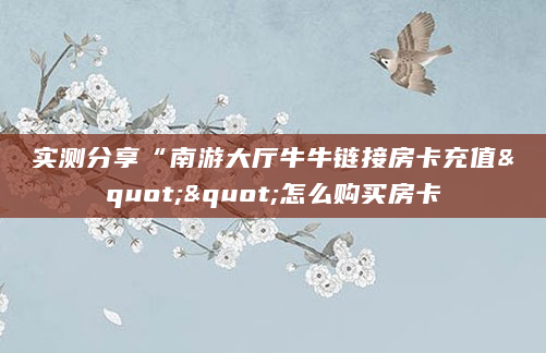 实测分享“南游大厅牛牛链接房卡充值""怎么购买房卡