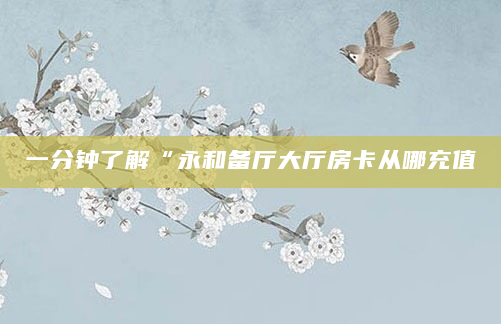 一分钟了解“永和备厅大厅房卡从哪充值