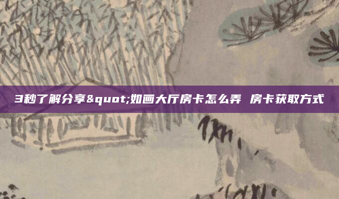 3秒了解分享"如画大厅房卡怎么弄 房卡获取方式