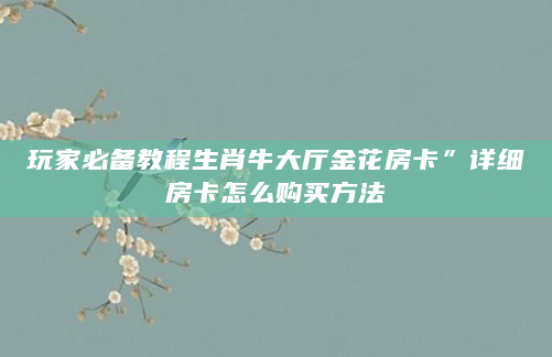 玩家必备教程生肖牛大厅金花房卡”详细房卡怎么购买方法