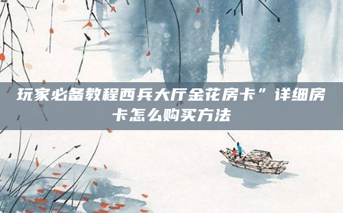 玩家必备教程西兵大厅金花房卡”详细房卡怎么购买方法
