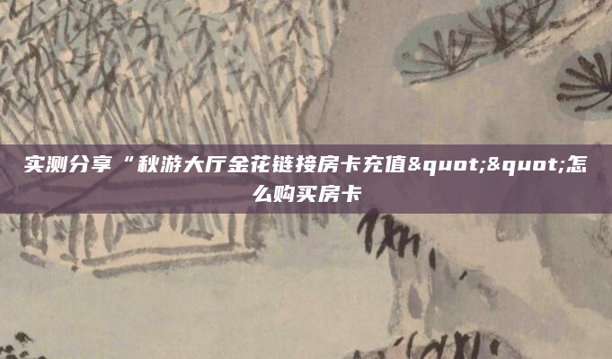 实测分享“秋游大厅金花链接房卡充值""怎么购买房卡