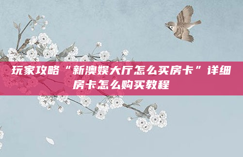 玩家攻略“新澳娱大厅怎么买房卡”详细房卡怎么购买教程
